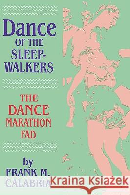 Dance of the Sleepwalkers: The Dance Marathon Fad Frank M. Calabria 9780879725709 Popular Press