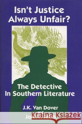 Isn't Justice Always Unfair?: Detective in Southern Literature J. K. Va John F. Jebb 9780879727239 Bowling Green University Popular Press