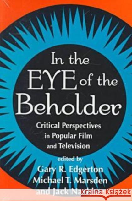 In the Eye of the Beholder: Critical Perspective in Popular Film & Television Gary R. Edgerton Jack Nachbar Michael T. Marsden 9780879727543 Popular Press