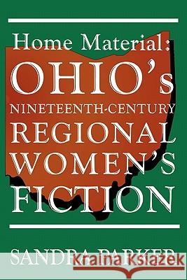 Home Material: Ohio's Nineteenth-Century Regional Women's Fiction Parker, Sandra 9780879727666