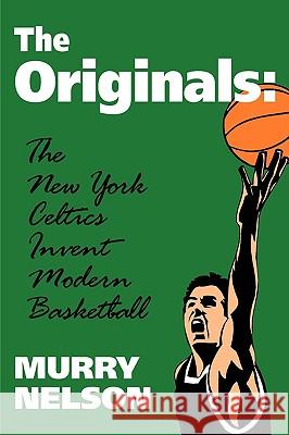 The Originals: New York Celtics Invent Modern Basketball Murry Nelson 9780879727949