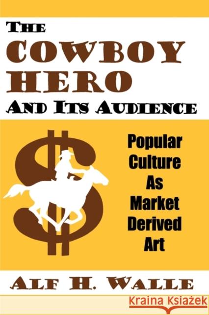 Cowboy Hero & Its Audience: Popular Culture As Market Derived Art Walle, Alf H. 9780879728120 Popular Press