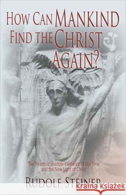 How Can Mankind Find the Christ Again?: The Threefold Shadow-Existence of Our Time and the New Light of Christ (Cw 187) Steiner, Rudolf 9780880100793 Steiner Books