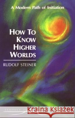 How to Know Higher Worlds : A Modern Path of Initiation Rudolf Steiner Sabine Seiler Christopher Bamford 9780880103725 Steiner Books