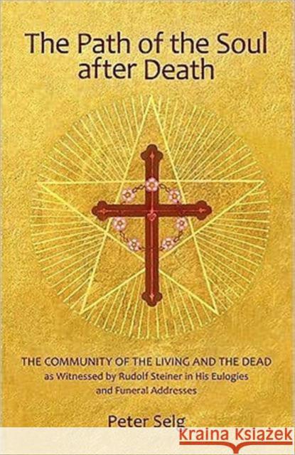 The Path of the Soul After Death: The Community of the Living and the Dead as Witnessed by Rudolf Steiner in His Eulogies and Funeral Addresses Selg, Peter 9780880107242