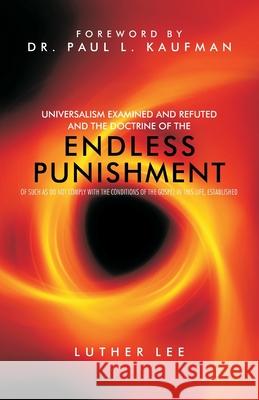 Universalism Examined and Refuted, and the Doctrine of the Endless Punishment of Such as Do Not Comply with the Conditions of the Gospel in This Life, Luther Lee 9780880196307