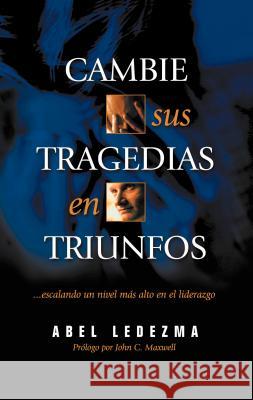 Cambie Sus Tragedias en Triunfos: Escalando un Nivel Mas Alto en el Liderazgo Ledezma, Abel 9780881136388 