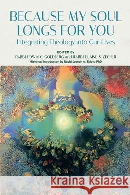 Because My Soul Longs for You: Integrating Theology into Our Lives Edwin Goldberg Elaine Zecher 9780881233728 Reform Judaism Publishing