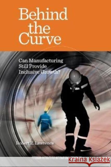 Behind the Curve – Can Manufacturing Still Provide Inclusive Growth? Robert Lawrence 9780881327472