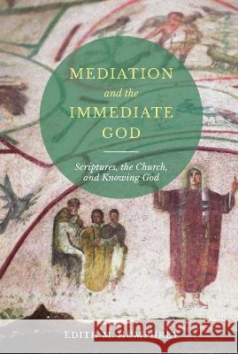 Mediation and the Immediate God – Scriptures, the Church, and Knowing God E Humphrey 9780881417449 