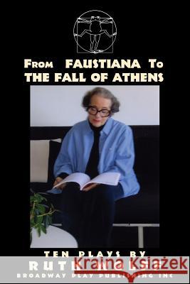 From Faustiana to the Fall of Athens: Ten Plays by Ruth Wolff Ruth Wolff 9780881455328 Broadway Play Publishing Inc