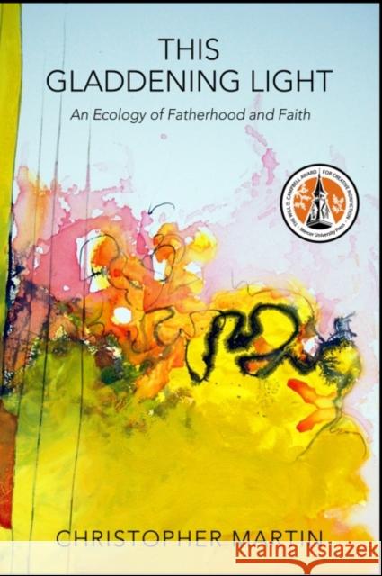 This Gladdening Light: An Ecology of Fatherhood and Faith Christopher Martin 9780881466157 Mercer University Press