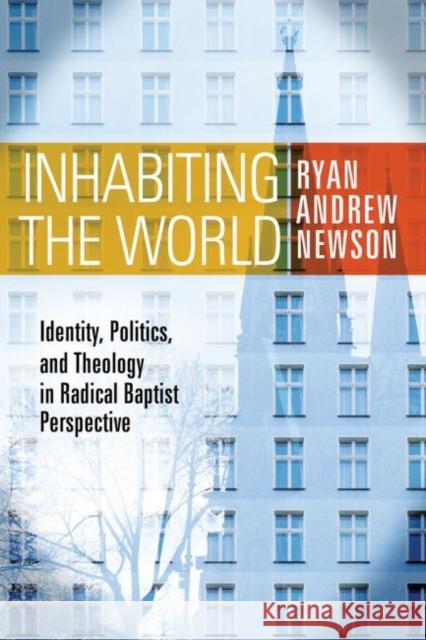 Inhabiting the World: Identity, Politics, and Theology in Radical Baptist Perspective Ryan Andrew Newson 9780881466492
