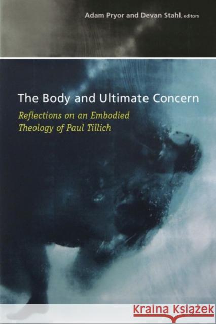 The Body and Ultimate Concern: Reflections on an Embodied Theology of Paul Tillich Adam Pryor Devan Stahl 9780881466829