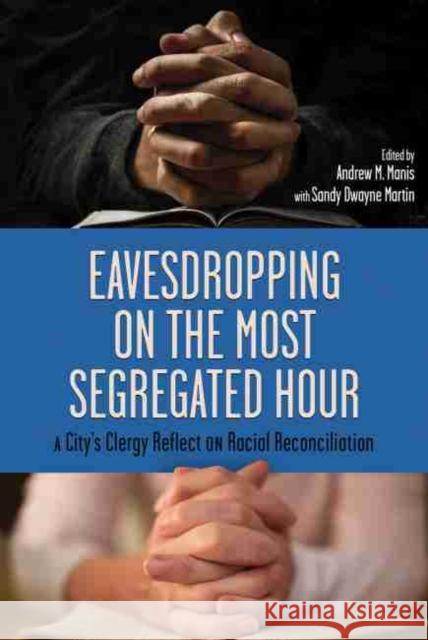 Eavesdropping on the Most Segregated Hour: A City's Clergy Reflect on Racial Reconciliation Andrew M. Manis Sandy Dwayne Martin 9780881467918