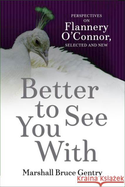 Better to See You with: Perspectives on Flannery O'Connor, Selected and New Marshall Bruce Gentry 9780881468250 Mercer University Press