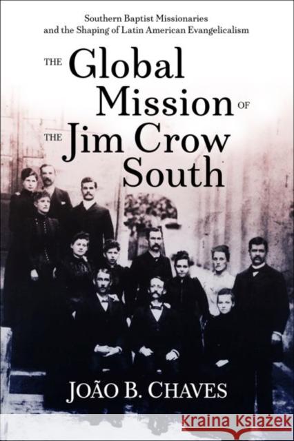 The Global Mission of the Jim Crow South: Southern Baptist Missionaries and the Shaping of Latin American Evangelicalism Jo Chaves 9780881468366