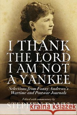 I Thank the Lord I Am Not a Yankee: Selections from Fanny Andrews\'s Wartime and Postwar Journals Stephen Davis 9780881468892 Mercer University Press