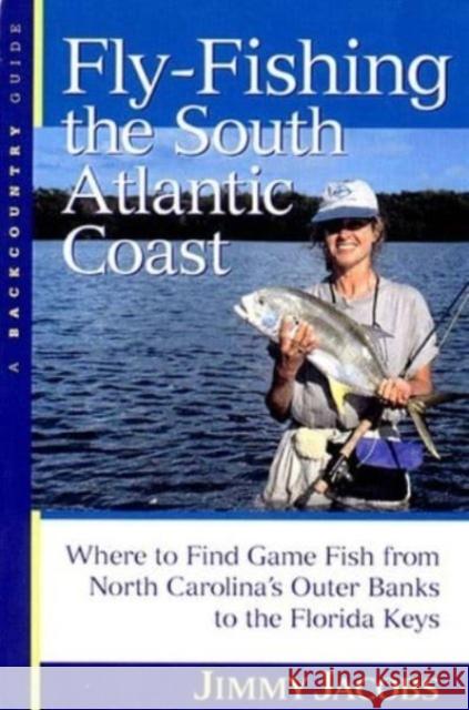 Fly-Fishing the South Atlantic Coast: Where to Find Game Fish from North Carolina's Outer Banks to the Florida Keys Jimmy Jacobs 9780881504330 Backcountry Guides