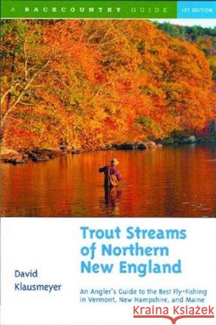 Trout Streams of Northern New England: A Guide to the Best Fly-Fishing in Vermont, New Hampshire, and Maine David Klausmeyer 9780881504620 Countryman Press