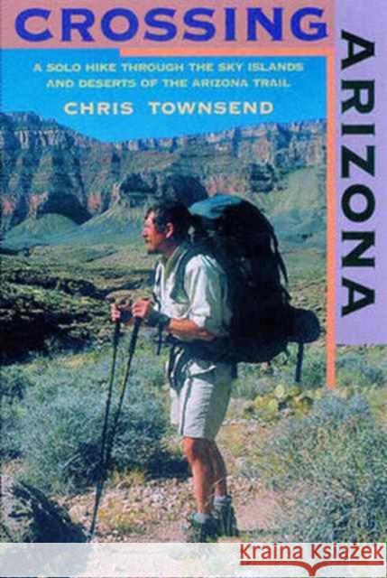 Crossing Arizona: A Solo Hike Through the Sky Islands and Deserts of the Arizona Trail Townsend, Chris 9780881505078 Countryman Press