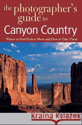 The Photographer's Guide to Canyon Country: Where to Find Perfect Shots and How to Take Them John Annerino 9780881506631 Countryman Press