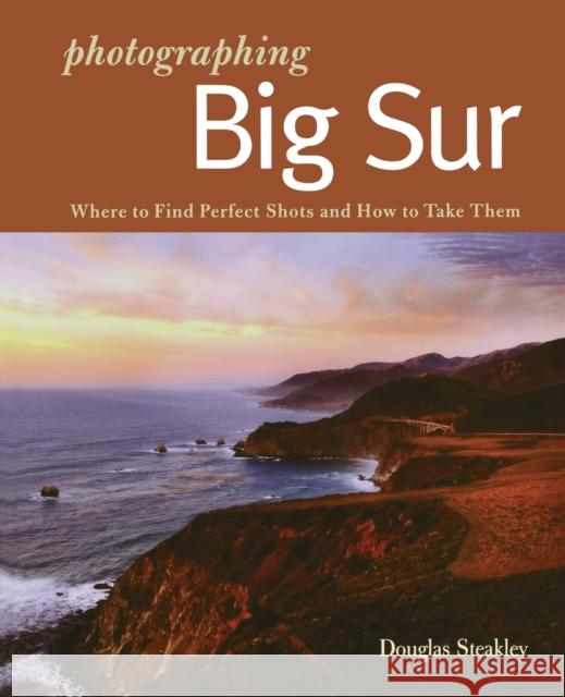 Photographing Big Sur: Where to Find Perfect Shots and How to Take Them Douglas Steakley 9780881509281 Countryman Press