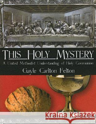 This Holy Mystery: A United Methodist Understanding of Holy Communion Gayle Carlton Felton 9780881774573 Discipleship Resources