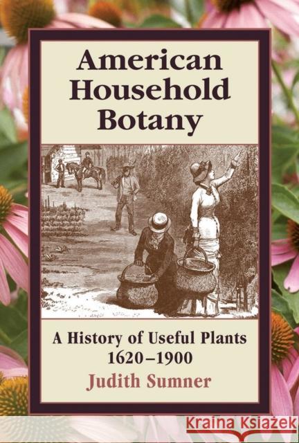 American Household Botany: A History of Useful Plants, 1620-1900 Judith Sumner 9780881926521