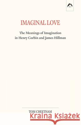 Imaginal Love: The Meanings of Imagination in Henry Corbin and James Hillman Tom Cheetham 9780882140865 Spring Publications