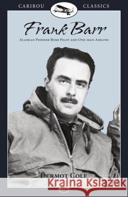 Frank Barr: Alaskan Pioneer Bush Pilot and One-Man Airline Dermot Cole, Frank Barr 9780882405254 Graphic Arts Center Publishing Co