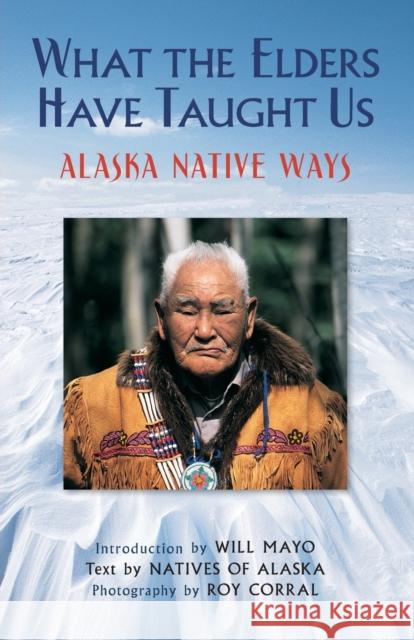 What the Elders Have Taught Us: Alaska Native Ways Natives of Alaska                        Roy Corral Will Mayo 9780882409092 Alaska Northwest Books