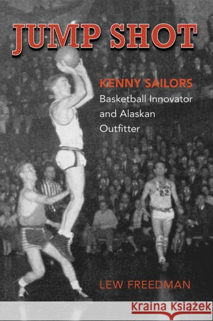 Jump Shot: Kenny Sailors: Basketball Innovator and Alaskan Outfitter Lew Freedman 9780882409931 Westwinds Press