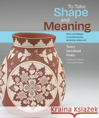 To Take Shape and Meaning: Form and Design in Contemporary American Indian Art Nancy Strickland Fields, Rose B. Simpson, Stephen Fadden 9780882599137
