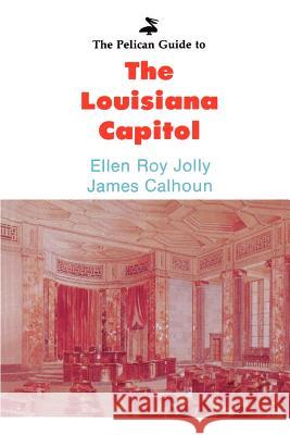 The Pelican Guide to the Louisiana Capitol Ellen Roy Jolly James Calhoun 9780882892122 