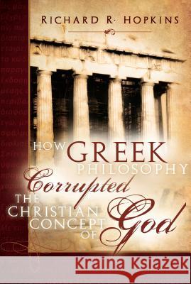 How Greek Philosophy Corrupted the Christian Concept of God Richard R. Hopkins 9780882907826