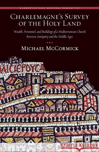 Charlemagne's Survey of the Holy Land: Wealth, Personnel, and Buildings of a Mediterranean Church Between Antiquity and the Middle Ages McCormick, Michael 9780884023630