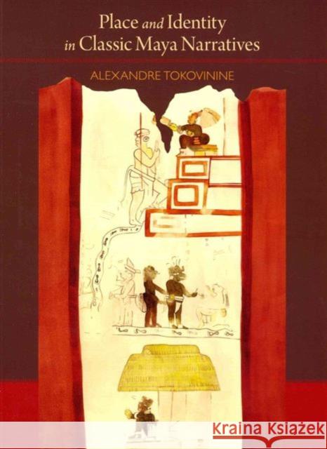 Place and Identity in Classic Maya Narratives Alexandre Tokovinine 9780884023920