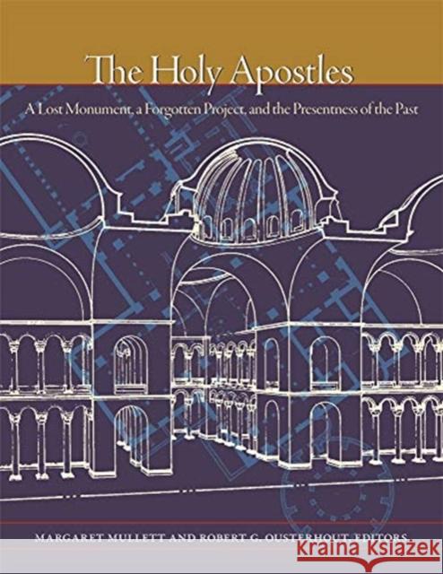 The Holy Apostles: A Lost Monument, a Forgotten Project, and the Presentness of the Past Margaret Mullett Robert G. Ousterhout 9780884024644 Dumbarton Oaks Research Library & Collection