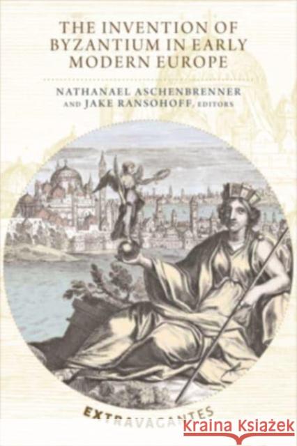 The Invention of Byzantium in Early Modern Europe Nathanael Aschenbrenner Jake Ransohoff 9780884024842 Dumbarton Oaks Research Library & Collection