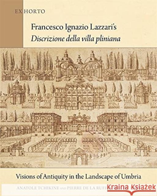 Francesco Ignazio Lazzari's Discrizione Della Villa Pliniana: Visions of Antiquity in the Landscape of Umbria Anatole Tchikine Pierre de la Ruffini 9780884024873