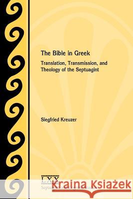 The Bible in Greek: Translation, Transmission, and Theology of the Septuagint Siegfried Kreuzer 9780884140948 SBL Press