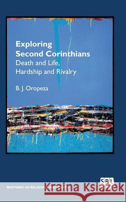 Exploring Second Corinthians: Death and Life, Hardship and Rivalry B. J. Oropeza 9780884141259 SBL Press