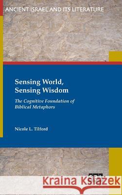 Sensing World, Sensing Wisdom: The Cognitive Foundation of Biblical Metaphors Nicole L. Tilford 9780884142201 SBL Press