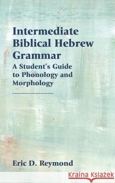 Intermediate Biblical Hebrew Grammar: A Student's Guide to Phonology and Morphology Eric D. Reymond 9780884142508 SBL Press