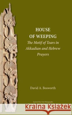 A House of Weeping: The Motif of Tears in Akkadian and Hebrew Prayers David a Bosworth 9780884143505 Society of Biblical Literature