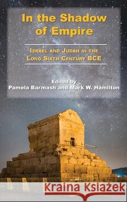 In the Shadow of Empire: Israel and Judah in the Long Sixth Century BCE Pamela Barmash Mark W. Hamilton 9780884145547 SBL Press