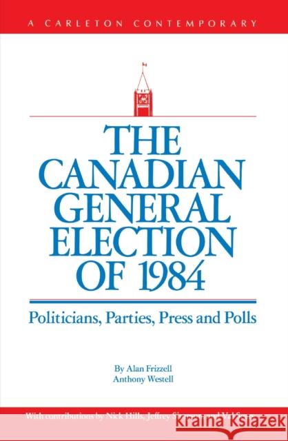 The Canadian General Election of 1984: Politicians, Parties, Press and Poll Alan; Westell Frizzell 9780886290368 CARLETON UNIVERSITY PRESS,CANADA