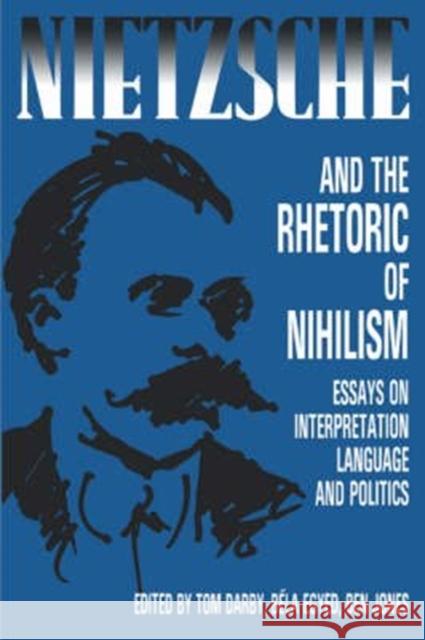 Nietzsche and the Rhetoric of Nihilism: Essays on Interpretation, Language and Politics Tom Darby, Tom Darby, Bela Egyed, Bela Egyed, Ben Jones, Ben Jones 9780886290931