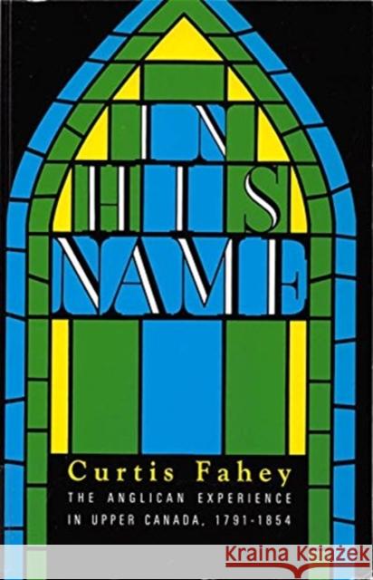 In His Name: The Anglican Experience in Upper Canada, 1791-1854 Curtis Fahey, Curtis Fahey 9780886291242 Carleton University Press,Canada